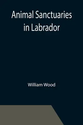 Útulky pre zvieratá na Labradore; prejav, ktorý predniesol podplukovník William Wood, F.R.S.C., pred druhým výročným zasadnutím Komisie Conse - Animal Sanctuaries in Labrador; An Address Presented by Lt.-Colonel William Wood, F.R.S.C. before the Second Annual Meeting of the Commission of Conse