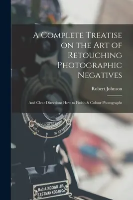 Úplné pojednanie o umení retušovania fotografických negatívov: a jasný návod, ako dokončiť a vyfarbiť fotografie - A Complete Treatise on the Art of Retouching Photographic Negatives: and Clear Directions How to Finish & Colour Photographs