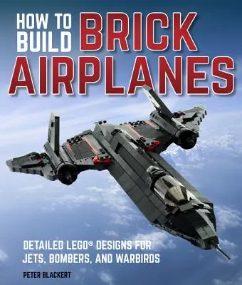 How to Build Brick Airplanes: Podrobné návrhy lietadiel, bombardérov a bojových vtákov z lega - How to Build Brick Airplanes: Detailed Lego Designs for Jets, Bombers, and Warbirds