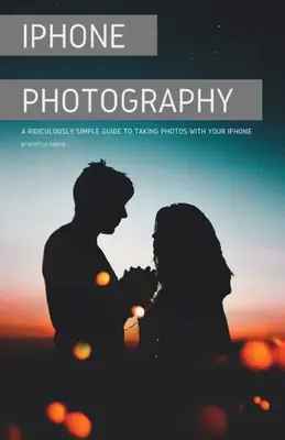 Fotografovanie s iPhonom: Smiešne jednoduchý sprievodca fotografovaním s iPhonom - iPhone Photography: A Ridiculously Simple Guide To Taking Photos With Your iPhone