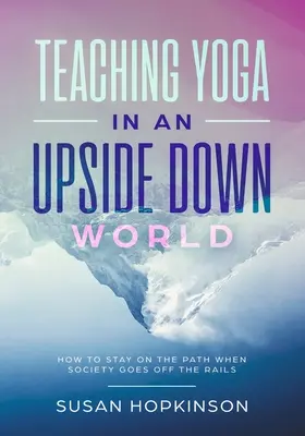 Vyučovanie jogy vo svete naruby: Ako zostať na ceste, keď sa spoločnosť vymkne z koľají - Teaching Yoga in an Upside-Down World: How to stay on the path when society goes off the rails