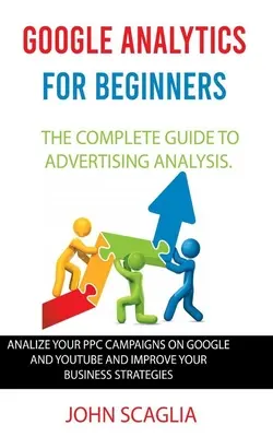 Google Analytics pre začiatočníkov: Kompletný sprievodca analýzou reklamy: Analyzujte svoje PPC kampane na Google a Youtube a zlepšite svoje podnikanie - Google Analytics for Beginners: the complete guide to Advertising Analysis: Analize Your PPC Campaigns on Google and Youtube and Improve Your Business