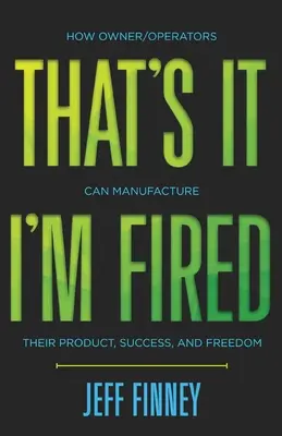 To je všetko, mám padáka: Ako si môžu majitelia/prevádzkovatelia vyrobiť svoj produkt, úspech a slobodu - That's it, I'm Fired: How Owner/Operators Can Manufacture Their Product, Success and Freedom