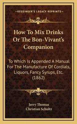 Ako miešať nápoje alebo spoločník bonvivána: Ku ktorému je pripojená príručka na výrobu kordiálov, likérov, fantastických sirupov atď. - How to Mix Drinks or the Bon-Vivant's Companion: To Which Is Appended a Manual for the Manufacture of Cordials, Liquors, Fancy Syrups, Etc.
