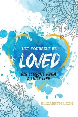 Nechajte sa milovať: Veľké lekcie z malého života - Let Yourself Be Loved: Big Lessons From a Little Life