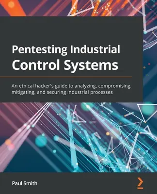 Pentestovanie priemyselných riadiacich systémov: Príručka etického hackera na analýzu, kompromitáciu, zmiernenie a zabezpečenie priemyselných procesov - Pentesting Industrial Control Systems: An ethical hacker's guide to analyzing, compromising, mitigating, and securing industrial processes