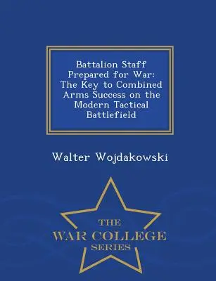 Štáb práporu pripravený na vojnu: Kľúč k úspechu kombinovaných zbraní na modernom taktickom bojisku - War College Series - Battalion Staff Prepared for War: The Key to Combined Arms Success on the Modern Tactical Battlefield - War College Series