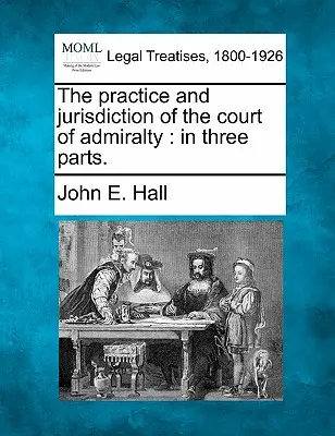 Prax a súdna právomoc súdu admirality: V troch častiach. - The Practice and Jurisdiction of the Court of Admiralty: In Three Parts.