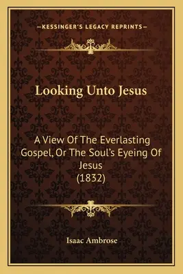 Pohľad na Ježiša: Pohľad na večné evanjelium alebo pohľad duše na Ježiša (1832) - Looking Unto Jesus: A View Of The Everlasting Gospel, Or The Soul's Eyeing Of Jesus (1832)