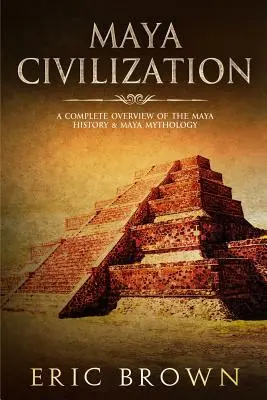 Mayská civilizácia: Úplný prehľad dejín Mayov a mayskej mytológie - Maya Civilization: A Complete Overview Of The Maya History & Maya Mythology