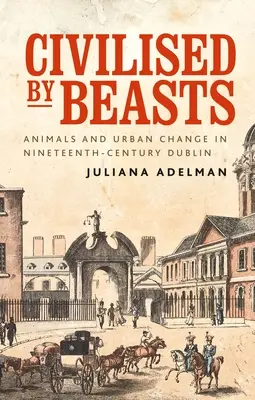 Civilizované zverou: Zvířatá a mestské zmeny v Dubline devätnásteho storočia - Civilised by Beasts: Animals and Urban Change in Nineteenth-Century Dublin