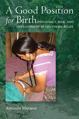 Dobrá poloha na narodenie: Dobrá pôrodná pôda: tehotenstvo, riziko a vývoj v južnom Belize - A Good Position for Birth: Pregnancy, Risk, and Development in Southern Belize