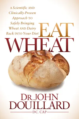 Jedzte pšenicu: Vedecky a klinicky overený prístup k bezpečnému návratu pšenice a mliečnych výrobkov do vašej stravy - Eat Wheat: A Scientific and Clinically-Proven Approach to Safely Bringing Wheat and Dairy Back Into Your Diet