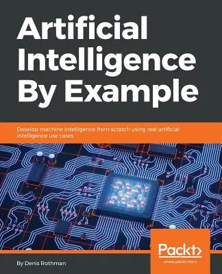 Umelá inteligencia na príklade: Vyvíjajte strojovú inteligenciu od základov pomocou skutočných prípadov použitia umelej inteligencie - Artificial Intelligence By Example: Develop machine intelligence from scratch using real artificial intelligence use cases