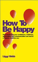 Ako byť šťastný: Ako rozvíjanie sebadôvery, odolnosti, ocenenia a komunikácie môže viesť k väčšiemu šťastiu a zdraviu - How to Be Happy: How Developing Your Confidence, Resilience, Appreciation and Communication Can Lead to a Happier, Healthier You