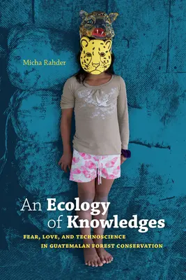Ekológia poznania: Strach, láska a technoveda v ochrane guatemalských lesov - An Ecology of Knowledges: Fear, Love, and Technoscience in Guatemalan Forest Conservation