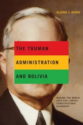 Trumanova administratíva a Bolívia: ako urobiť svet bezpečným pre liberálnu ústavnú oligarchiu - The Truman Administration and Bolivia: Making the World Safe for Liberal Constitutional Oligarchy
