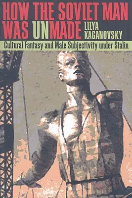 Ako bol sovietsky človek nevytvorený: Kultúrna fantázia a mužská subjektivita za Stalina - How the Soviet Man Was Unmade: Cultural Fantasy and Male Subjectivity under Stalin