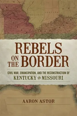 Rebeli na hraniciach: Občianska vojna, emancipácia a rekonštrukcia Kentucky a Missouri - Rebels on the Border: Civil War, Emancipation, and the Reconstruction of Kentucky and Missouri