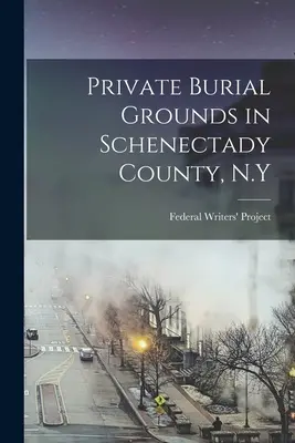 Súkromné pohrebiská v okrese Schenectady, N.Y. (Federal Writers' Project (N Y )) - Private Burial Grounds in Schenectady County, N.Y (Federal Writers' Project (N Y ))