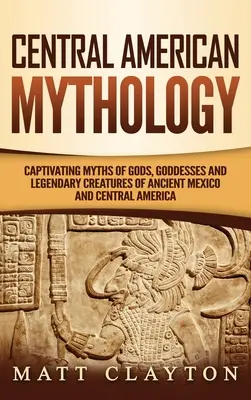 Stredoamerická mytológia: Mýty o bohoch, bohyniach a legendárnych stvoreniach starovekého Mexika a Strednej Ameriky - Central American Mythology: Captivating Myths of Gods, Goddesses, and Legendary Creatures of Ancient Mexico and Central America