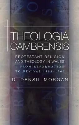 Theologia Cambrensis - Protestant Religion and Theology in Wales, Volume 1: From Reformation to Revival 1588-1760