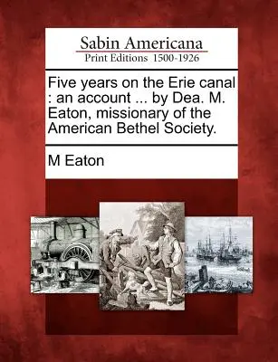 Päť rokov na Erijskom kanáli: An Account ... by Dea. M. Eaton, misionárka americkej spoločnosti Bethel. - Five Years on the Erie Canal: An Account ... by Dea. M. Eaton, Missionary of the American Bethel Society.