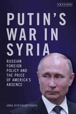 Putinova vojna v Sýrii: Ruská zahraničná politika a cena za americkú neprítomnosť - Putin's War in Syria: Russian Foreign Policy and the Price of America's Absence