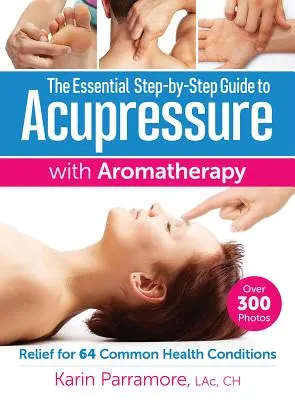 Základný sprievodca krok za krokom po akupresúre s aromaterapiou: Úľava pri 64 bežných zdravotných ťažkostiach - The Essential Step-By-Step Guide to Acupressure with Aromatherapy: Relief for 64 Common Health Conditions