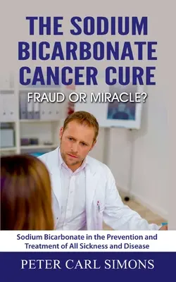 Liečba rakoviny bikarbonátom sodným - podvod alebo zázrak? Bikarbonát sodný v prevencii a liečbe všetkých chorôb a ochorení - The Sodium Bicarbonate Cancer Cure - Fraud or Miracle?: Sodium Bicarbonate in the Prevention and Treatment of All Sickness and Disease