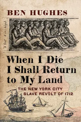 Keď zomriem, vrátim sa do svojej krajiny: Newyorská vzbura otrokov v roku 1712 - When I Die, I Shall Return to My Own Land: The New York City Slave Revolt of 1712