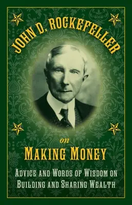 John D. Rockefeller o zarábaní peňazí: Rockeller: rady a múdre slová o budovaní a zdieľaní bohatstva - John D. Rockefeller on Making Money: Advice and Words of Wisdom on Building and Sharing Wealth