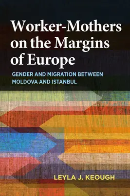 Pracujúce matky na okraji Európy: Rod a migrácia medzi Moldavskom a Istanbulom - Worker-Mothers on the Margins of Europe: Gender and Migration Between Moldova and Istanbul