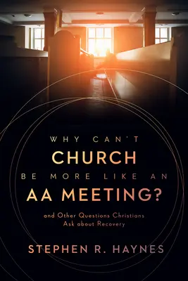 Prečo cirkev nemôže byť viac ako stretnutie anonymných alkoholikov? A iné otázky kresťanov o zotavení - Why Can't Church Be More Like an AA Meeting?: And Other Questions Christians Ask about Recovery