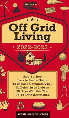 Off Grid Living 2022-2023: Sprievodca krok za krokom, ako sa stať úplne sebestačným za 30 dní s najaktuálnejšími informáciami - Off Grid Living 2022-2023: Step-By-Step Back to Basics Guide To Become Completely Self Sufficient in 30 Days With the Most Up-To-Date Information