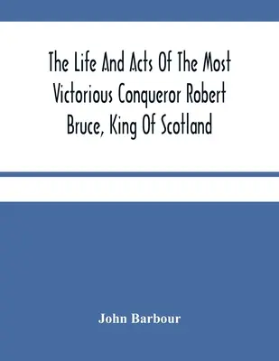 Život a činy víťazného dobyvateľa Roberta Brucea, škótskeho kráľa - The Life And Acts Of The Most Victorious Conqueror Robert Bruce, King Of Scotland