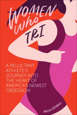 Women Who Tri: Cesta neochotnej športovkyne do srdca najnovšej americkej posadnutosti - Women Who Tri: A Reluctant Athlete's Journey Into the Heart of America's Newest Obsession