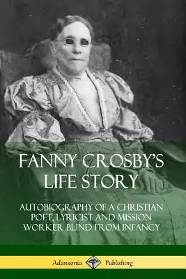 Životný príbeh Fanny Crosbyovej: Autobiografia kresťanskej poetky, lyričky a misijnej pracovníčky, ktorá bola od detstva slepá - Fanny Crosby's Life Story: Autobiography of a Christian Poet, Lyricist and Mission Worker Blind from Infancy