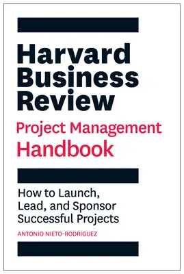 Harvard Business Review Príručka projektového manažmentu: Ako spustiť, viesť a sponzorovať úspešné projekty - Harvard Business Review Project Management Handbook: How to Launch, Lead, and Sponsor Successful Projects