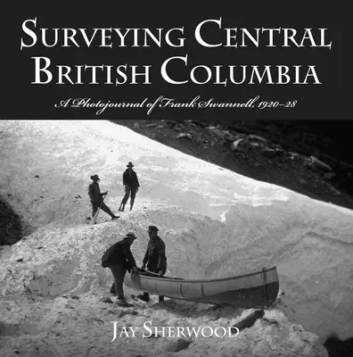 Prieskum strednej Britskej Kolumbie: Fotografický denník Franka Swanella, 1920-28 - Surveying Central British Columbia: A Photojournal of Frank Swanell, 1920-28
