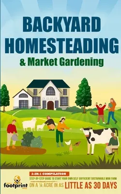 Backyard Homesteading & Market Gardening: 2-in-1 Compilation Step-By-Step Guide to Start Your Own Self Sufficient Sustainable Mini Farm on a 1/4 Acre (Domáce a trhové záhradkárstvo na dvore: 2 v 1) - Backyard Homesteading & Market Gardening: 2-in-1 Compilation Step-By-Step Guide to Start Your Own Self Sufficient Sustainable Mini Farm on a 1/4 Acre
