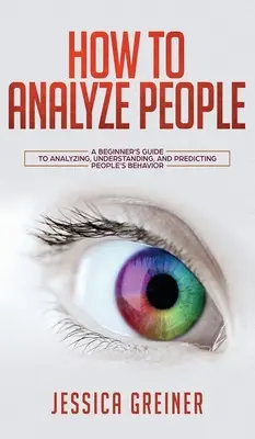 Ako analyzovať ľudí: Ako analyzovať ľudí: Príručka pre začiatočníkov, ako analyzovať, pochopiť a predpovedať správanie ľudí - How To Analyze People: A Beginner's Guide to Analyzing, Understanding, and Predicting People's Behavior