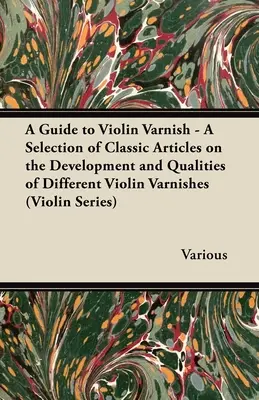 Sprievodca lakom na husle - výber klasických článkov o vývoji a vlastnostiach rôznych lakov na husle (séria Violin) - A Guide to Violin Varnish - A Selection of Classic Articles on the Development and Qualities of Different Violin Varnishes (Violin Series)