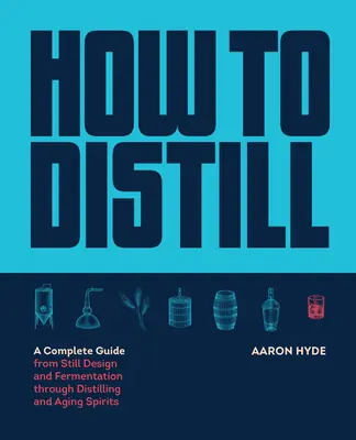 Ako destilovať: Kompletný sprievodca od návrhu destilačného zariadenia a kvasenia cez destiláciu a zrenie destilátov - How to Distill: A Complete Guide from Still Design and Fermentation Through Distilling and Aging Spirits