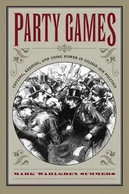 Párty hry: Získanie, udržanie a využívanie moci v politike zlatého veku - Party Games: Getting, Keeping, and Using Power in Gilded Age Politics