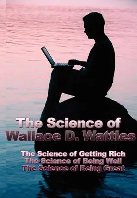 Veda Wallace D. Wattlesa: Veda o tom, ako zbohatnúť, veda o tom, ako sa mať dobre, veda o tom, ako byť skvelý - The Science of Wallace D. Wattles: The Science of Getting Rich, the Science of Being Well, the Science of Being Great