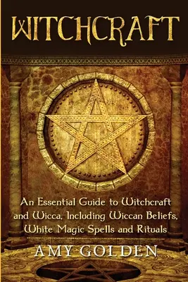 Čarodejníctvo: Čarodejníctvo a wicca: Základný sprievodca čarodejníctvom a wiccou, vrátane wiccanských presvedčení, kúziel a rituálov bielej mágie - Witchcraft: An Essential Guide to Witchcraft and Wicca, Including Wiccan Beliefs, White Magic Spells and Rituals
