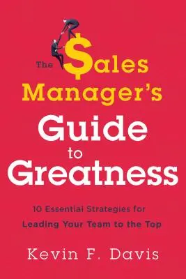 Sprievodca obchodného manažéra na ceste k veľkosti: Desať základných stratégií, ako viesť svoj tím na vrchol - The Sales Manager's Guide to Greatness: Ten Essential Strategies for Leading Your Team to the Top