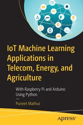 Aplikácie strojového učenia Iot v telekomunikáciách, energetike a poľnohospodárstve: S Raspberry Pi a Arduinom pomocou Pythonu - Iot Machine Learning Applications in Telecom, Energy, and Agriculture: With Raspberry Pi and Arduino Using Python
