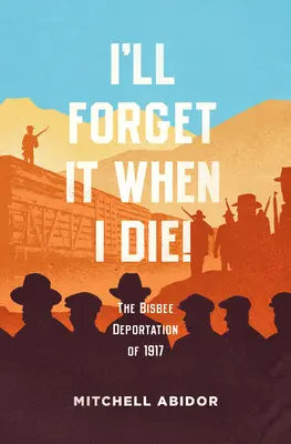 Zabudnem na to, keď zomriem!: Deportácia z Bisbee v roku 1917 - I'll Forget It When I Die!: The Bisbee Deportation of 1917